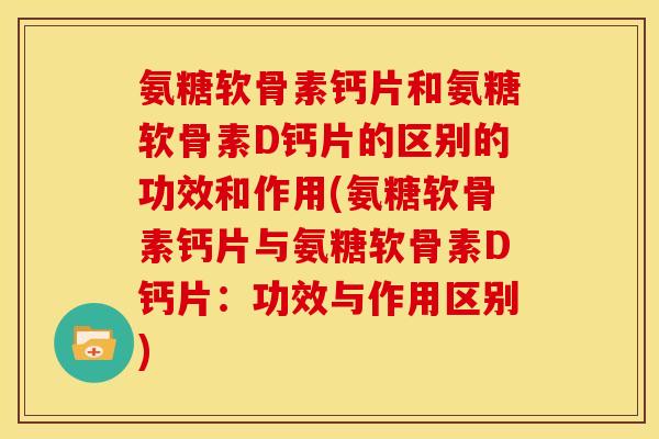 氨糖软骨素钙片和氨糖软骨素D钙片的区别的功效和作用(氨糖软骨素钙片与氨糖软骨素D钙片：功效与作用区别)