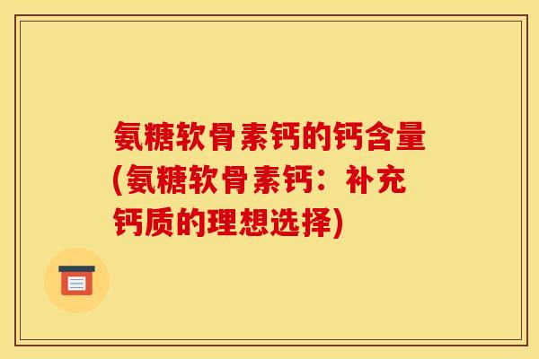氨糖软骨素钙的钙含量(氨糖软骨素钙：补充钙质的理想选择)