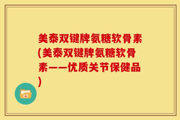 美泰双键牌氨糖软骨素(美泰双键牌氨糖软骨素——优质关节保健品)