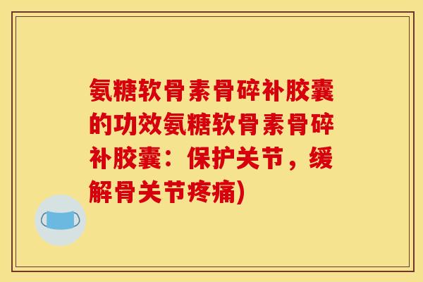 氨糖软骨素骨碎补胶囊的功效氨糖软骨素骨碎补胶囊：保护关节，缓解骨关节疼痛)