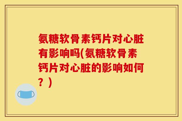氨糖软骨素钙片对心脏有影响吗(氨糖软骨素钙片对心脏的影响如何？)