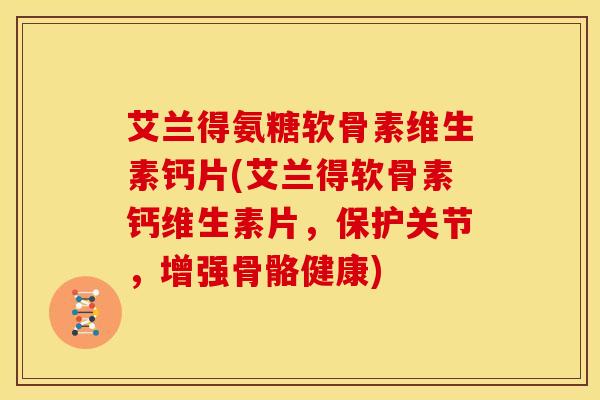 艾兰得氨糖软骨素维生素钙片(艾兰得软骨素钙维生素片，保护关节，增强骨骼健康)