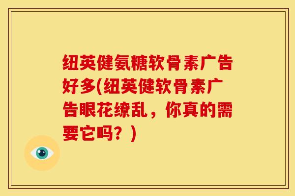 纽英健氨糖软骨素广告好多(纽英健软骨素广告眼花缭乱，你真的需要它吗？)
