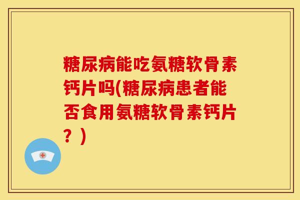 糖尿病能吃氨糖软骨素钙片吗(糖尿病患者能否食用氨糖软骨素钙片？)