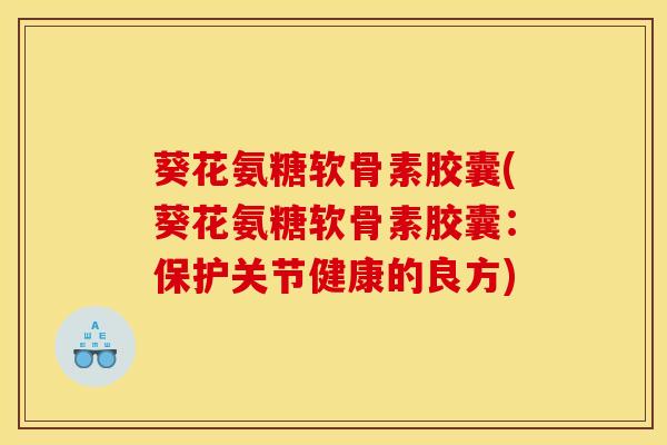 葵花氨糖软骨素胶囊(葵花氨糖软骨素胶囊：保护关节健康的良方)