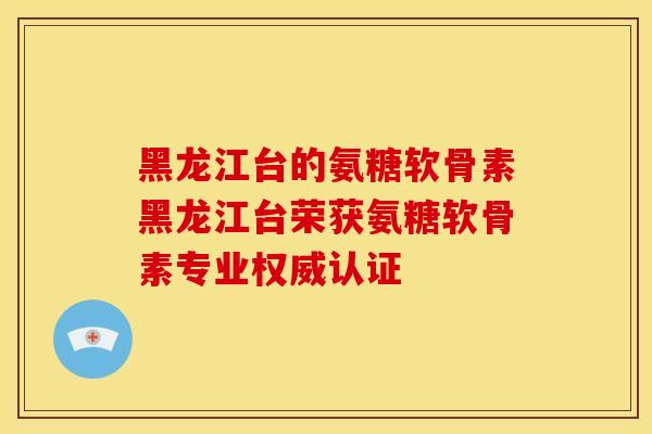 黑龙江台的氨糖软骨素黑龙江台荣获氨糖软骨素专业权威认证