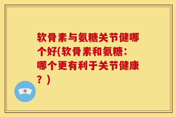 软骨素与氨糖关节健哪个好(软骨素和氨糖：哪个更有利于关节健康？)