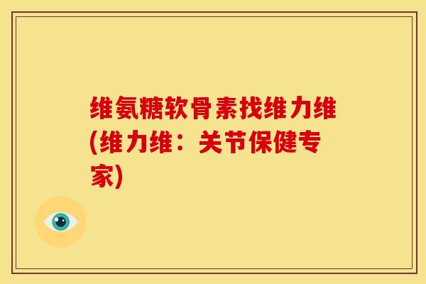维氨糖软骨素找维力维(维力维:关节保健专家) 维氨糖软骨素找维力维(维力维:关节保健专家)