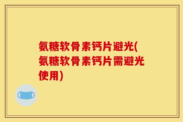 氨糖软骨素钙片避光(氨糖软骨素钙片需避光使用)