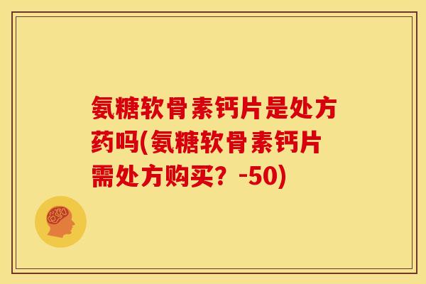 氨糖软骨素钙片是处方药吗(氨糖软骨素钙片需处方购买？-50)