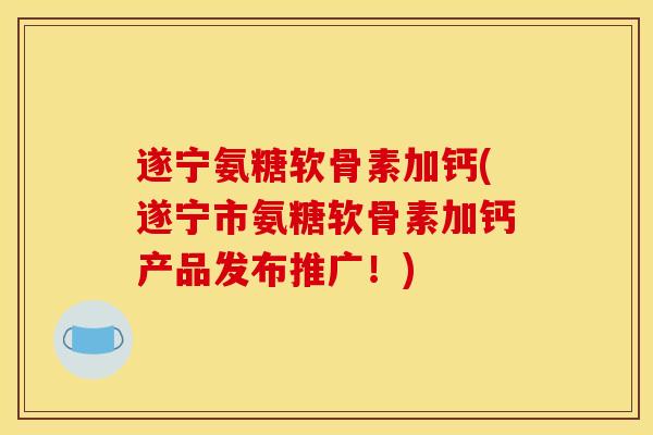 遂宁氨糖软骨素加钙(遂宁市氨糖软骨素加钙产品发布推广！)