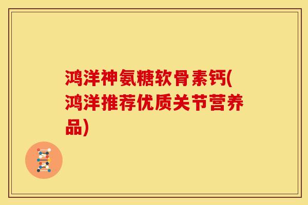 鸿洋神氨糖软骨素钙(鸿洋推荐优质关节营养品) 鸿洋神氨糖软骨素钙(鸿洋推荐优质关节营养品)
