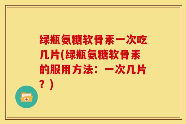 绿瓶氨糖软骨素一次吃几片(绿瓶氨糖软骨素的服用方法:一次几片?) 绿瓶氨糖软骨素一次吃几片(绿瓶氨糖软骨素的服用方法:一次几片?)