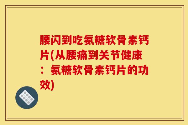 腰闪到吃氨糖软骨素钙片(从腰痛到关节健康：氨糖软骨素钙片的功效)