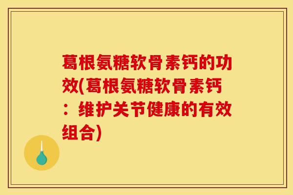 葛根氨糖软骨素钙的功效(葛根氨糖软骨素钙：维护关节健康的有效组合)