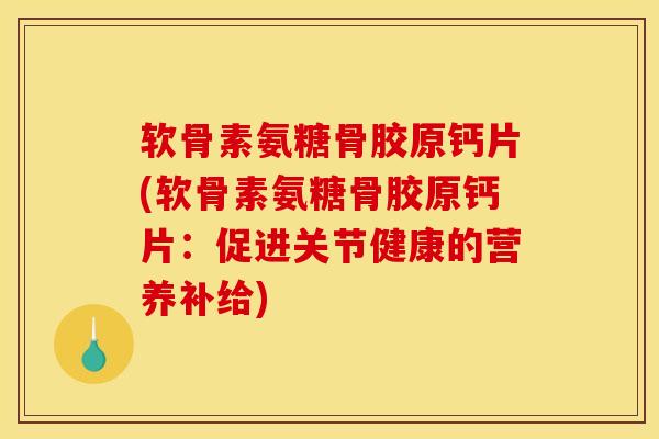 软骨素氨糖骨胶原钙片(软骨素氨糖骨胶原钙片：促进关节健康的营养补给)