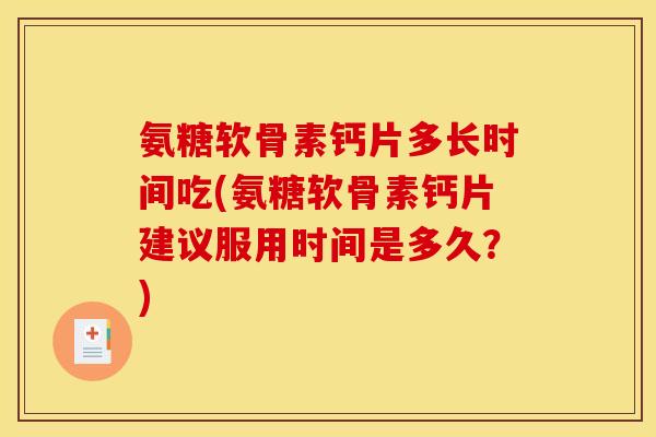 氨糖软骨素钙片多长时间吃(氨糖软骨素钙片建议服用时间是多久？)