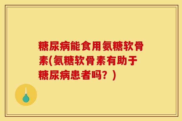 糖尿病能食用氨糖软骨素(氨糖软骨素有助于糖尿病患者吗？)
