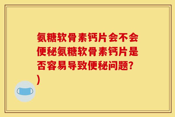 氨糖软骨素钙片会不会氨糖软骨素钙片是否容易导致问题?) 氨糖软骨素钙片会不会氨糖软骨素钙片是否容易导致问题?)