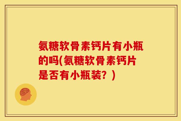 氨糖软骨素钙片有小瓶的吗(氨糖软骨素钙片是否有小瓶装？)