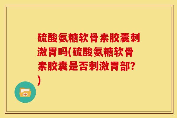 硫酸氨糖软骨素胶囊刺激胃吗(硫酸氨糖软骨素胶囊是否刺激胃部？)