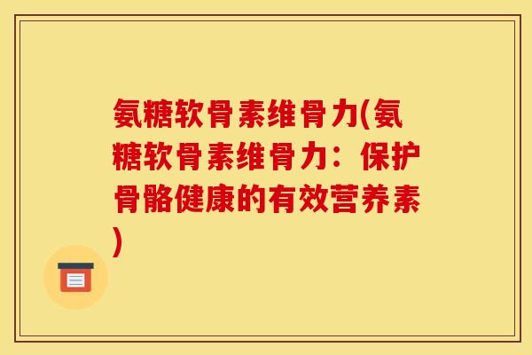 氨糖软骨素维骨力(氨糖软骨素维骨力:保护骨骼健康的有效营养素) 氨糖软骨素维骨力(氨糖软骨素维骨力:保护骨骼健康的有效营养素)
