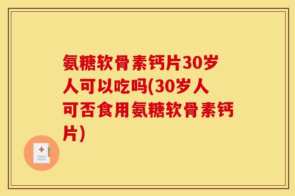 氨糖软骨素钙片30岁人可以吃吗(30岁人可否食用氨糖软骨素钙片)