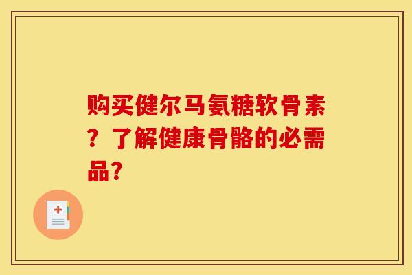 购买健尔马氨糖软骨素？了解健康骨骼的必需品？