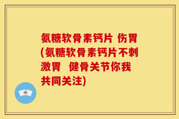 氨糖软骨素钙片 伤胃(氨糖软骨素钙片不刺激胃  健骨关节你我共同关注)