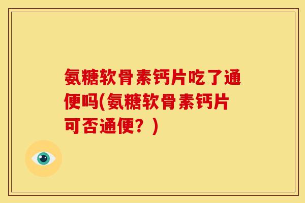 氨糖软骨素钙片吃了通便吗(氨糖软骨素钙片可否通便？)