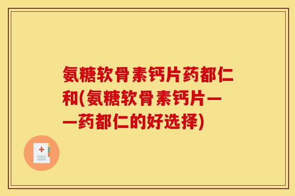 氨糖软骨素钙片药都仁和(氨糖软骨素钙片——药都仁的好选择)