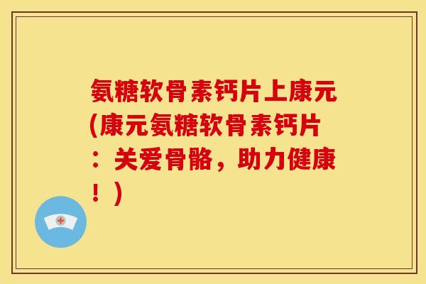 氨糖软骨素钙片上康元(康元氨糖软骨素钙片：关爱骨骼，助力健康！)