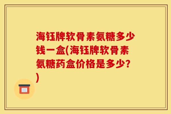 海钰牌软骨素氨糖多少钱一盒(海钰牌软骨素氨糖药盒价格是多少?) 海钰牌软骨素氨糖多少钱一盒(海钰牌软骨素氨糖药盒价格是多少?)