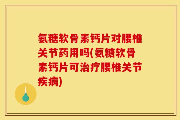 氨糖软骨素钙片对腰椎关节药用吗(氨糖软骨素钙片可治疗腰椎关节疾病)