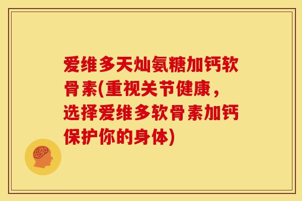 爱维多天灿氨糖加钙软骨素(重视关节健康,选择爱维多软骨素加钙保护你的身体) 爱维多天灿氨糖加钙软骨素(重视关节健康,选择爱维多软骨素加钙保护你的身体)