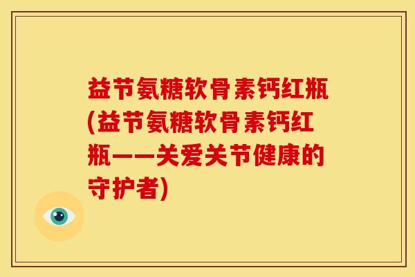 益节氨糖软骨素钙红瓶(益节氨糖软骨素钙红瓶——关爱关节健康的守护者)