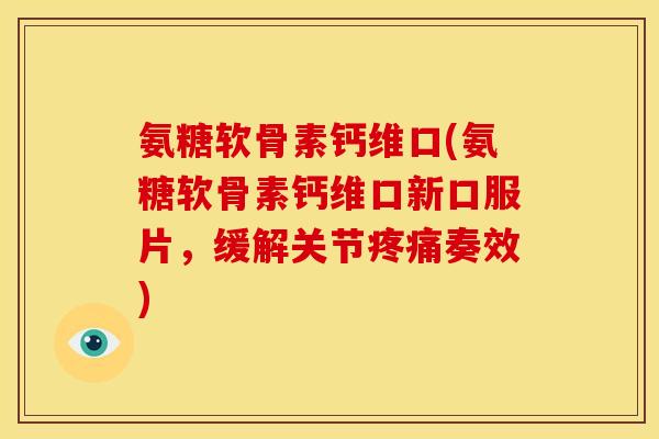 氨糖软骨素钙维口(氨糖软骨素钙维口新口服片，缓解关节疼痛奏效)