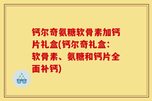 钙尔奇氨糖软骨素加钙片礼盒(钙尔奇礼盒：软骨素、氨糖和钙片全面补钙)