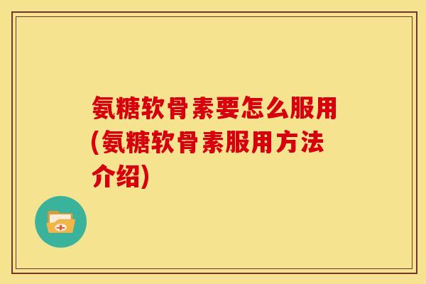 氨糖软骨素要怎么服用(氨糖软骨素服用方法介绍)