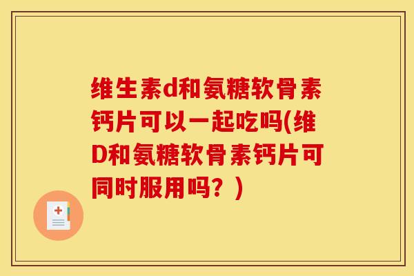 维生素d和氨糖软骨素钙片可以一起吃吗(维D和氨糖软骨素钙片可同时服用吗？)
