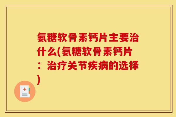 氨糖软骨素钙片主要治什么(氨糖软骨素钙片：治疗关节疾病的选择)