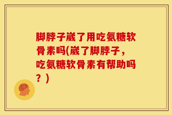 脚脖子崴了用吃氨糖软骨素吗(崴了脚脖子，吃氨糖软骨素有帮助吗？)