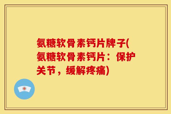 氨糖软骨素钙片牌子(氨糖软骨素钙片：保护关节，缓解疼痛)