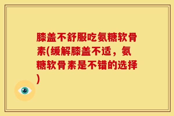 膝盖不舒服吃氨糖软骨素(缓解膝盖不适，氨糖软骨素是不错的选择)