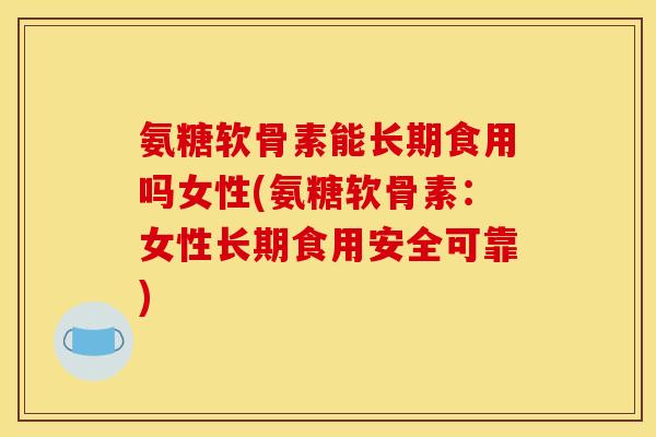 氨糖软骨素能长期食用吗女性(氨糖软骨素：女性长期食用安全可靠)