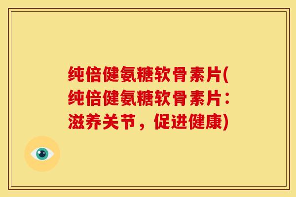 纯倍健氨糖软骨素片(纯倍健氨糖软骨素片：滋养关节，促进健康)