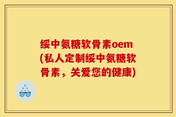 绥中氨糖软骨素oem(私人定制绥中氨糖软骨素，关爱您的健康)