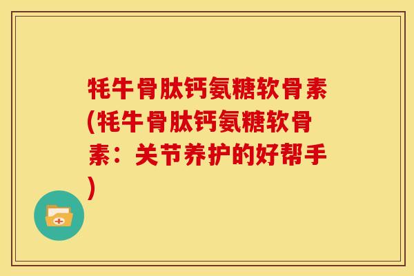 牦牛骨肽钙氨糖软骨素(牦牛骨肽钙氨糖软骨素:关节养护的好帮手) 牦牛骨肽钙氨糖软骨素(牦牛骨肽钙氨糖软骨素:关节养护的好帮手)