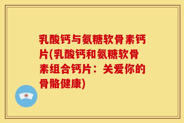 乳酸钙与氨糖软骨素钙片(乳酸钙和氨糖软骨素组合钙片:关爱你的骨骼健康) 乳酸钙与氨糖软骨素钙片(乳酸钙和氨糖软骨素组合钙片:关爱你的骨骼健康)