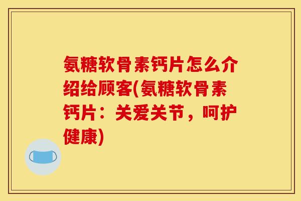 氨糖软骨素钙片怎么介绍给顾客(氨糖软骨素钙片：关爱关节，呵护健康)